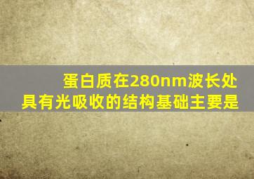 蛋白质在280nm波长处具有光吸收的结构基础主要是