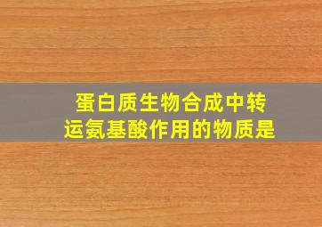 蛋白质生物合成中转运氨基酸作用的物质是