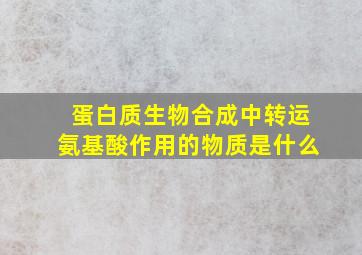 蛋白质生物合成中转运氨基酸作用的物质是什么