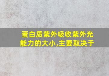 蛋白质紫外吸收紫外光能力的大小,主要取决于