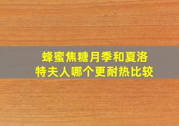 蜂蜜焦糖月季和夏洛特夫人哪个更耐热比较