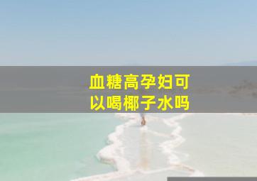 血糖高孕妇可以喝椰子水吗