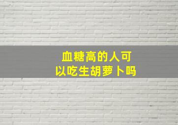 血糖高的人可以吃生胡萝卜吗