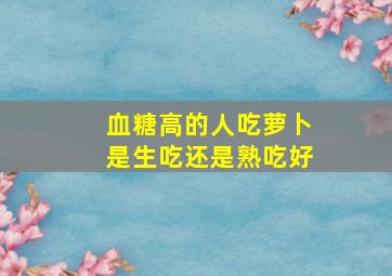 血糖高的人吃萝卜是生吃还是熟吃好