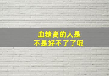 血糖高的人是不是好不了了呢