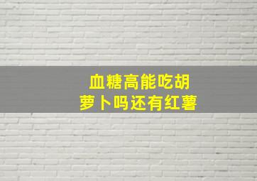 血糖高能吃胡萝卜吗还有红薯