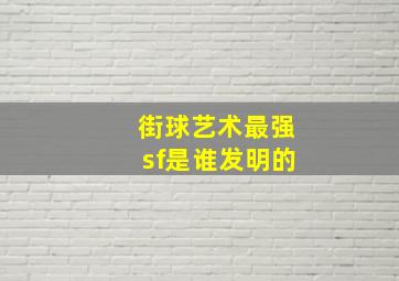 街球艺术最强sf是谁发明的