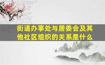 街道办事处与居委会及其他社区组织的关系是什么