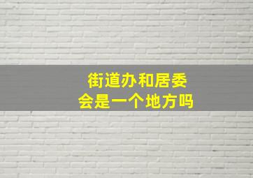 街道办和居委会是一个地方吗