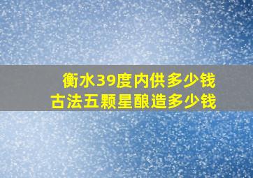 衡水39度内供多少钱古法五颗星酿造多少钱