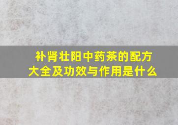 补肾壮阳中药茶的配方大全及功效与作用是什么