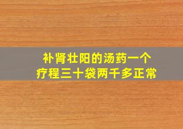 补肾壮阳的汤药一个疗程三十袋两千多正常