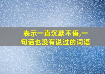 表示一直沉默不语,一句话也没有说过的词语