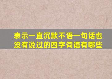 表示一直沉默不语一句话也没有说过的四字词语有哪些