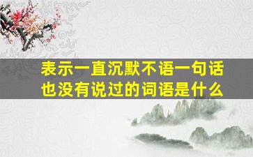 表示一直沉默不语一句话也没有说过的词语是什么