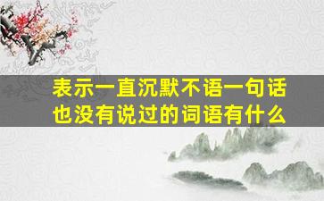 表示一直沉默不语一句话也没有说过的词语有什么