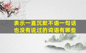 表示一直沉默不语一句话也没有说过的词语有哪些