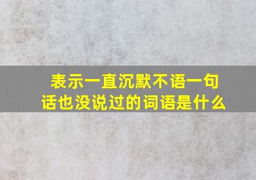 表示一直沉默不语一句话也没说过的词语是什么