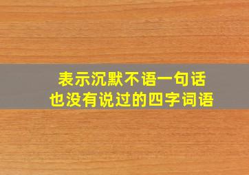 表示沉默不语一句话也没有说过的四字词语