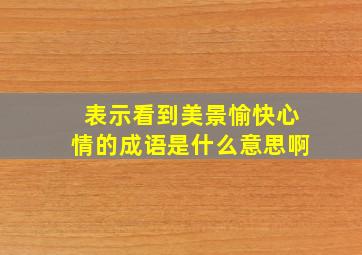 表示看到美景愉快心情的成语是什么意思啊