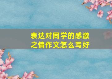 表达对同学的感激之情作文怎么写好