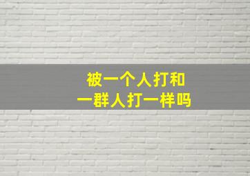 被一个人打和一群人打一样吗