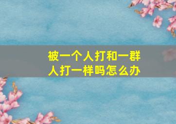 被一个人打和一群人打一样吗怎么办