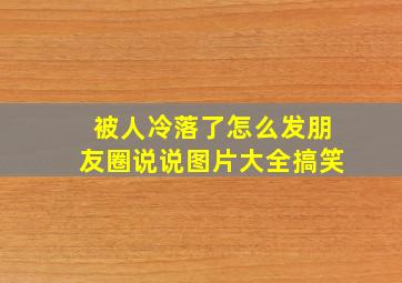 被人冷落了怎么发朋友圈说说图片大全搞笑