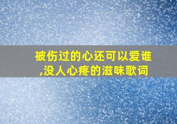 被伤过的心还可以爱谁,没人心疼的滋味歌词