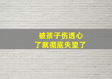 被孩子伤透心了就彻底失望了