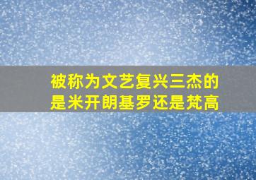 被称为文艺复兴三杰的是米开朗基罗还是梵高