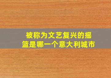 被称为文艺复兴的摇篮是哪一个意大利城市