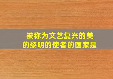 被称为文艺复兴的美的黎明的使者的画家是