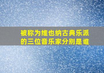 被称为维也纳古典乐派的三位音乐家分别是谁