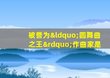 被誉为“圆舞曲之王”作曲家是