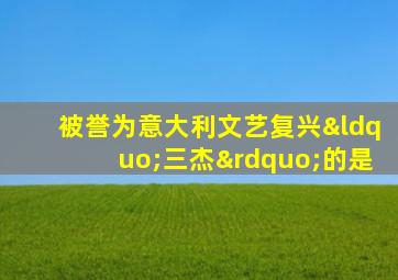 被誉为意大利文艺复兴“三杰”的是