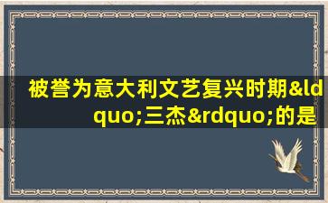 被誉为意大利文艺复兴时期“三杰”的是