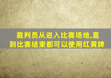 裁判员从进入比赛场地,直到比赛结束都可以使用红黄牌