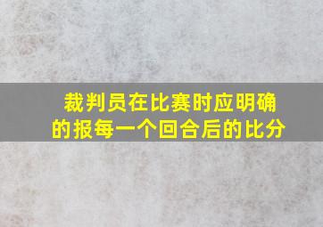 裁判员在比赛时应明确的报每一个回合后的比分