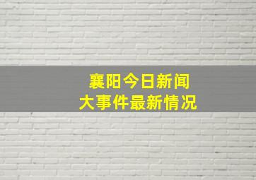 襄阳今日新闻大事件最新情况