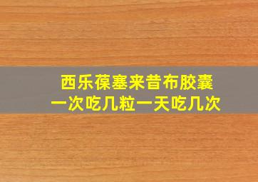 西乐葆塞来昔布胶囊一次吃几粒一天吃几次