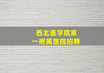 西北医学院第一附属医院招聘