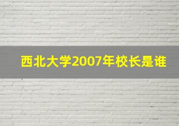 西北大学2007年校长是谁