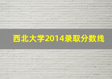 西北大学2014录取分数线