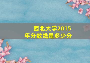 西北大学2015年分数线是多少分