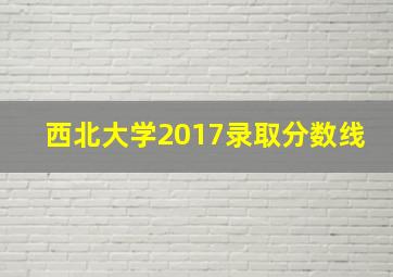 西北大学2017录取分数线