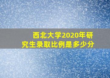 西北大学2020年研究生录取比例是多少分