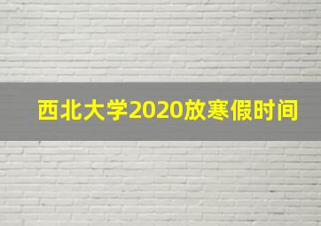 西北大学2020放寒假时间