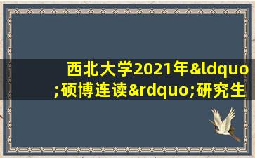 西北大学2021年“硕博连读”研究生选拔工作通知