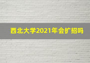 西北大学2021年会扩招吗